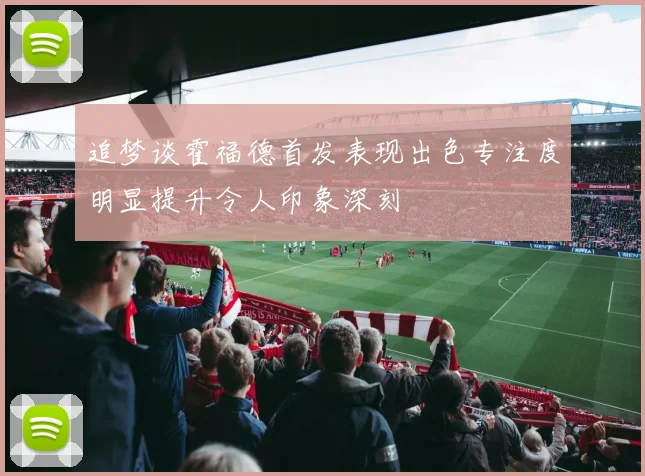 追梦谈霍福德首发表现出色专注度明显提升令人印象深刻
