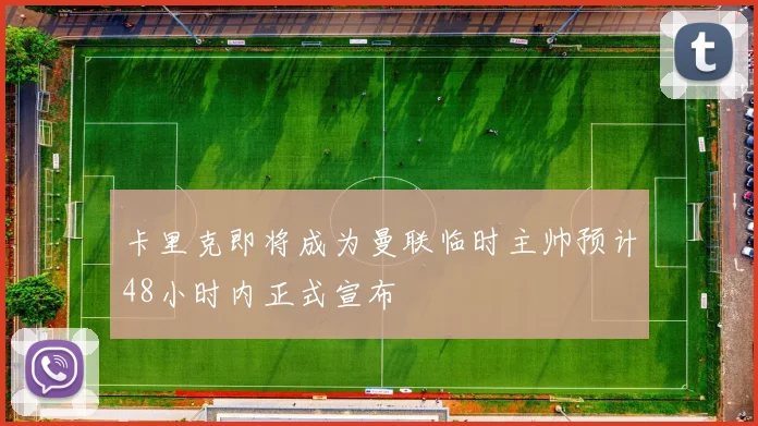 卡里克即将成为曼联临时主帅预计48小时内正式宣布
