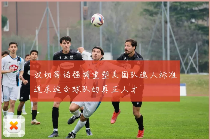 波切蒂诺强调重塑美国队选人标准追求适合球队的真正人才