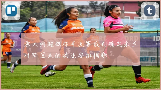 意大利超级杯半决赛裁判确定米兰对阵国米的执法安排揭晓