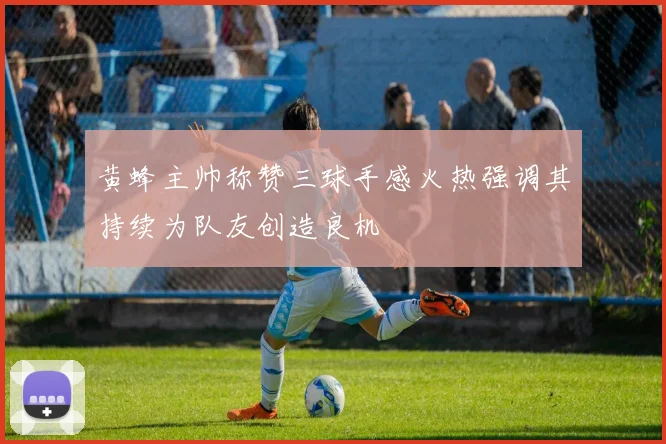 黄蜂主帅称赞三球手感火热强调其持续为队友创造良机
