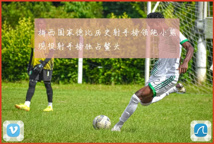 梅西国家德比历史射手榜领跑小熊现役射手榜独占鳌头