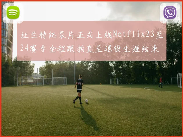 杜兰特纪录片正式上线Netflix23至24赛季全程跟拍直至退役生涯结束