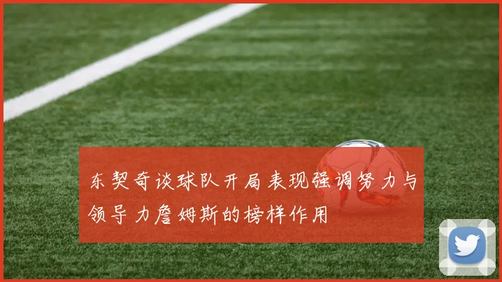 东契奇谈球队开局表现强调努力与领导力詹姆斯的榜样作用