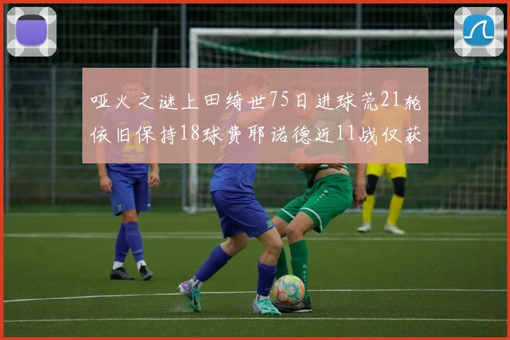 哑火之谜上田绮世75日进球荒21轮依旧保持18球费耶诺德近11战仅获3胜