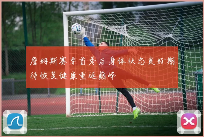 詹姆斯赛季首秀后身体状态良好期待恢复健康重返巅峰