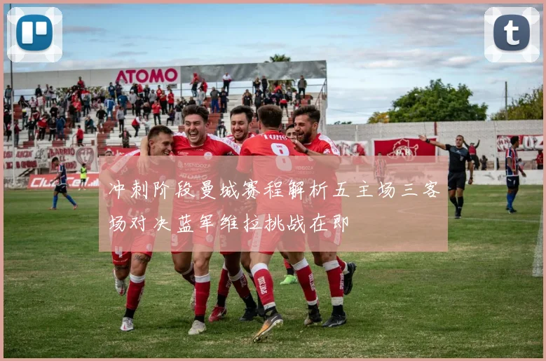 冲刺阶段曼城赛程解析五主场三客场对决蓝军维拉挑战在即