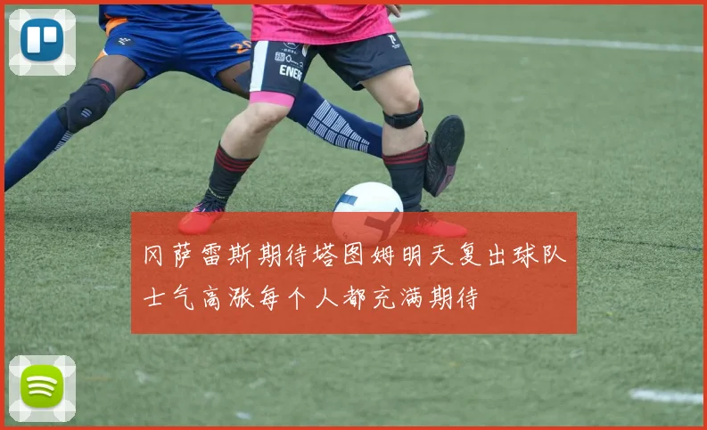 冈萨雷斯期待塔图姆明天复出球队士气高涨每个人都充满期待