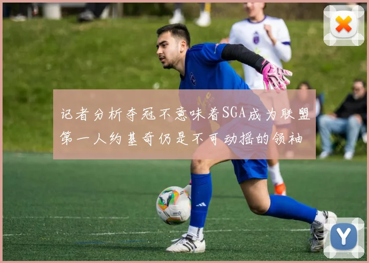 记者分析夺冠不意味着SGA成为联盟第一人约基奇仍是不可动摇的领袖