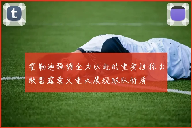 霍勒迪强调全力以赴的重要性称击败雷霆意义重大展现球队特质