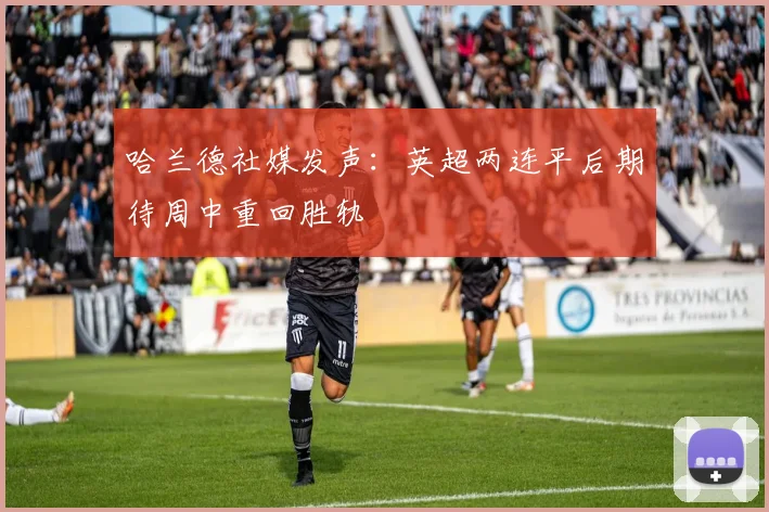哈兰德社媒发声：英超两连平后期待周中重回胜轨