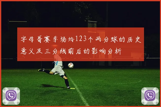 字母哥赛季场均123个两分球的历史意义及三分线前后的影响分析