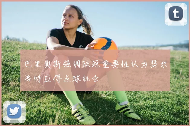巴里奥斯强调欧冠重要性认为瑟尔洛特应得点球机会