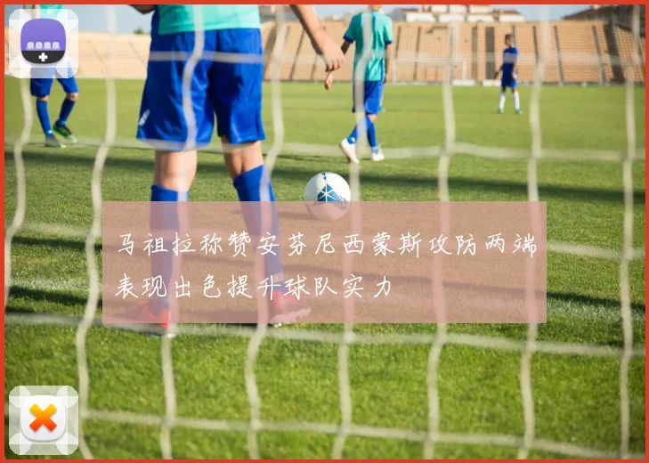 马祖拉称赞安芬尼西蒙斯攻防两端表现出色提升球队实力