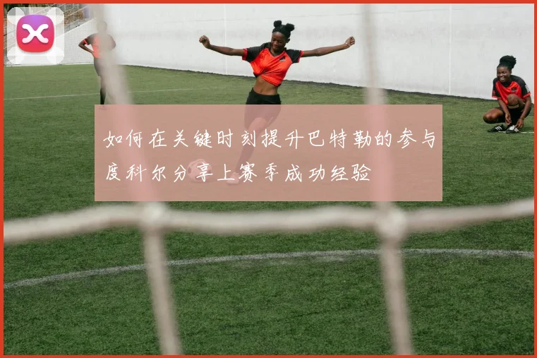 如何在关键时刻提升巴特勒的参与度科尔分享上赛季成功经验