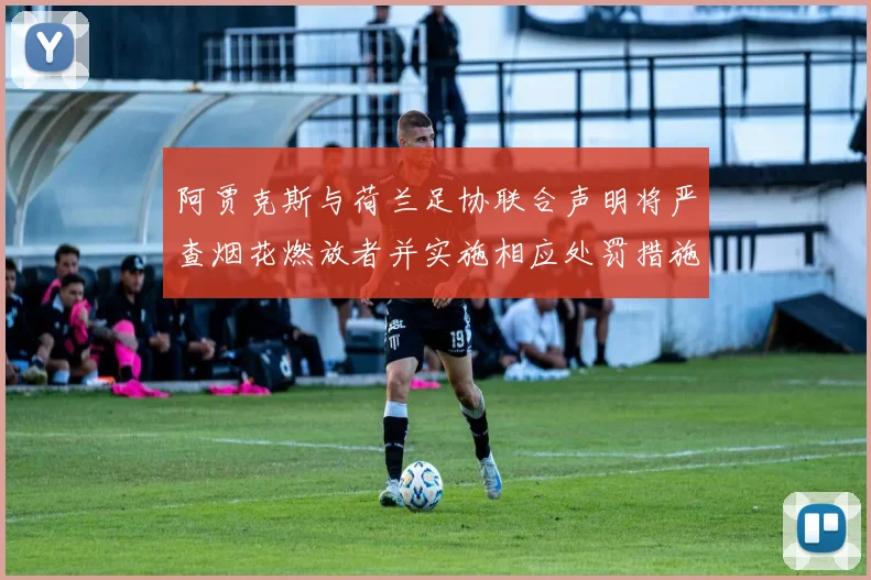 阿贾克斯与荷兰足协联合声明将严查烟花燃放者并实施相应处罚措施