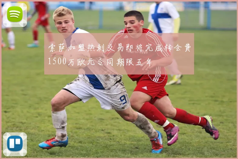 索萨加盟热刺交易即将完成转会费1500万欧元合同期限五年