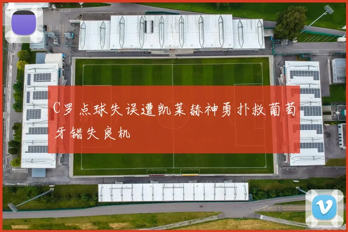 C罗点球失误遭凯莱赫神勇扑救葡萄牙错失良机
