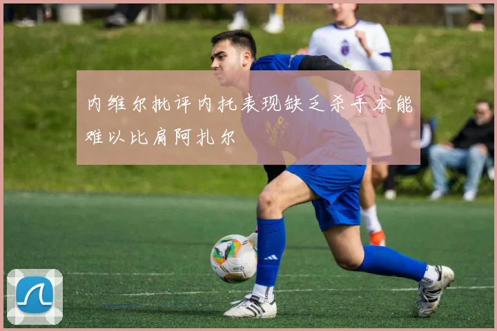 内维尔批评内托表现缺乏杀手本能难以比肩阿扎尔