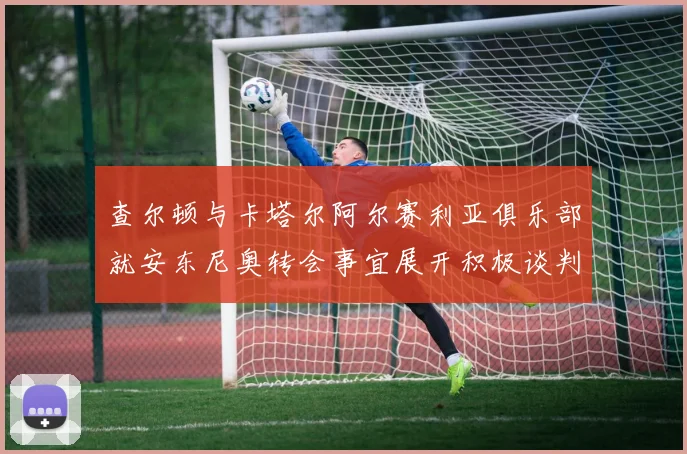 查尔顿与卡塔尔阿尔赛利亚俱乐部就安东尼奥转会事宜展开积极谈判