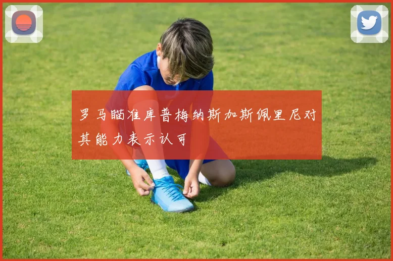 罗马瞄准库普梅纳斯加斯佩里尼对其能力表示认可
