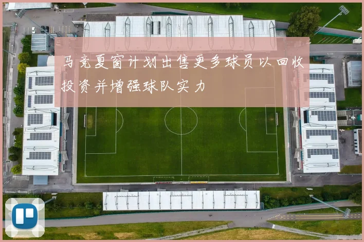 马竞夏窗计划出售更多球员以回收投资并增强球队实力