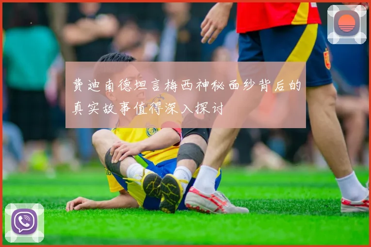 费迪南德坦言梅西神秘面纱背后的真实故事值得深入探讨
