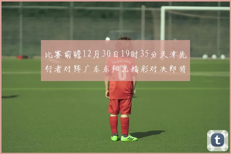 比赛前瞻12月30日19时35分天津先行者对阵广东东阳光精彩对决即将开启