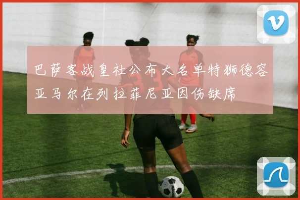 巴萨客战皇社公布大名单特狮德容亚马尔在列拉菲尼亚因伤缺席