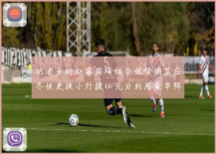 记者分析赵睿周琦组合优势明显应尽快更换小外援以充分利用豪华阵容