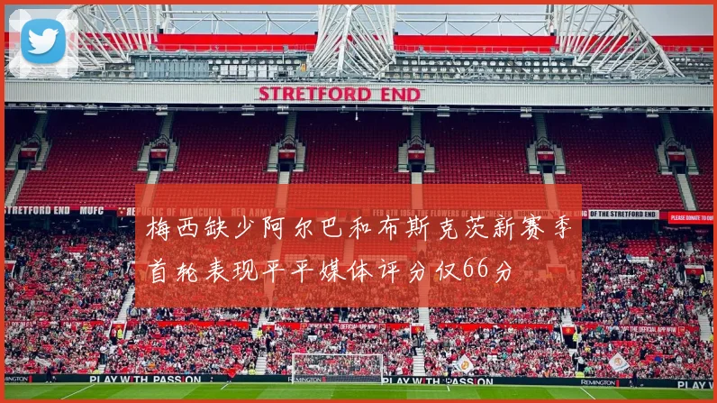 梅西缺少阿尔巴和布斯克茨新赛季首轮表现平平媒体评分仅66分