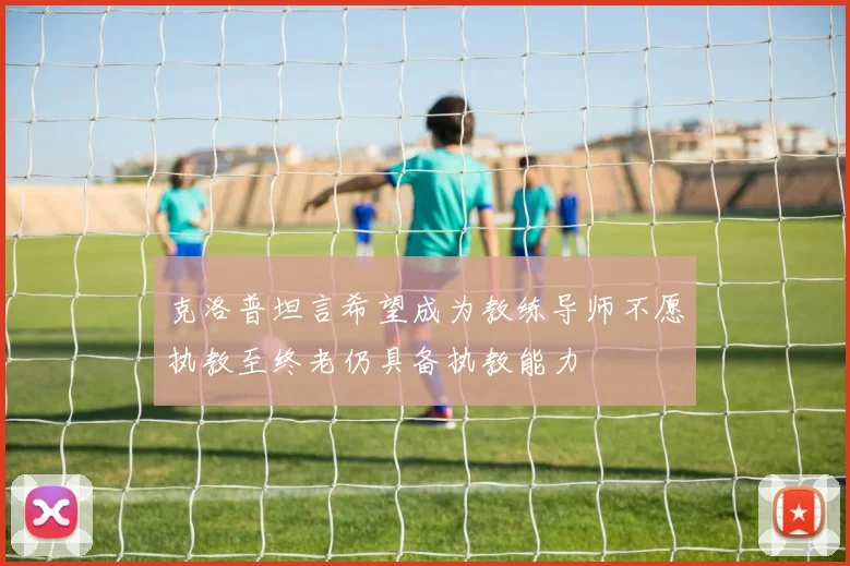 克洛普坦言希望成为教练导师不愿执教至终老仍具备执教能力