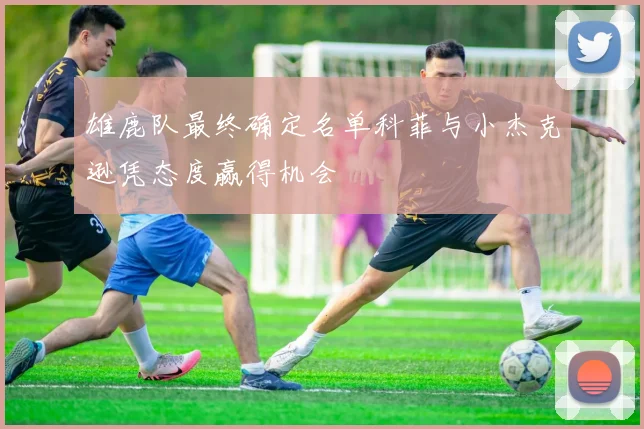 雄鹿队最终确定名单科菲与小杰克逊凭态度赢得机会