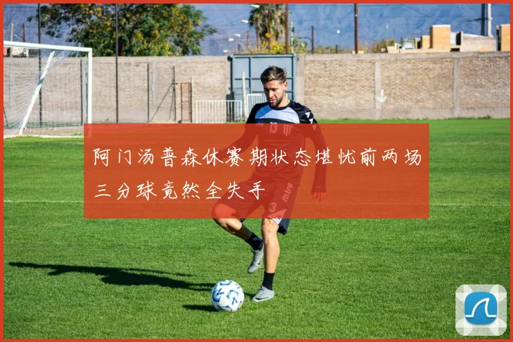 阿门汤普森休赛期状态堪忧前两场三分球竟然全失手