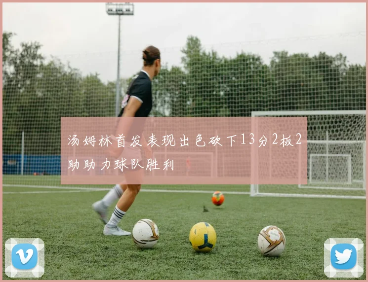 汤姆林首发表现出色砍下13分2板2助助力球队胜利