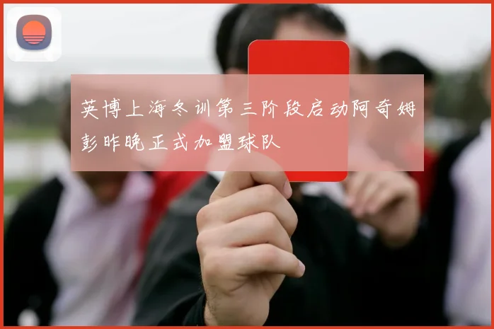 英博上海冬训第三阶段启动阿奇姆彭昨晚正式加盟球队