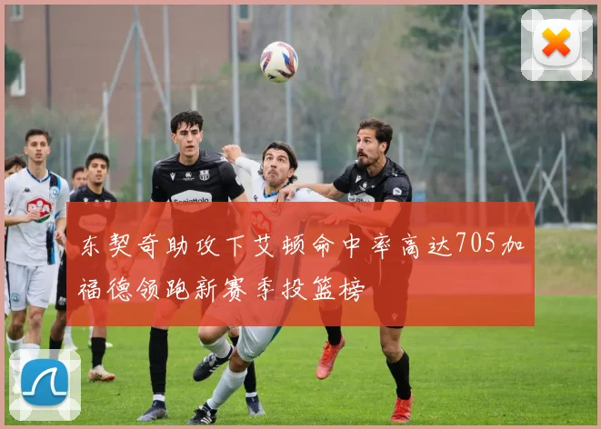 东契奇助攻下艾顿命中率高达705加福德领跑新赛季投篮榜