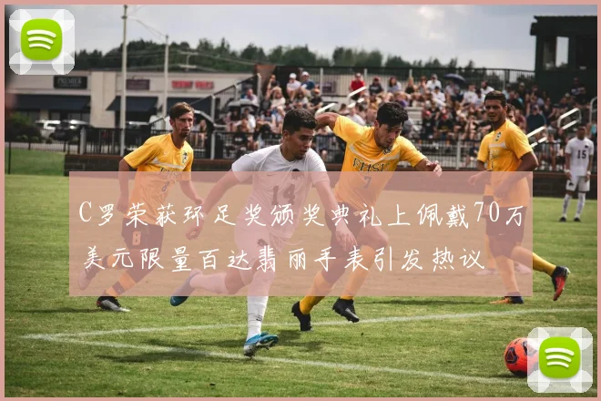 C罗荣获环足奖颁奖典礼上佩戴70万美元限量百达翡丽手表引发热议