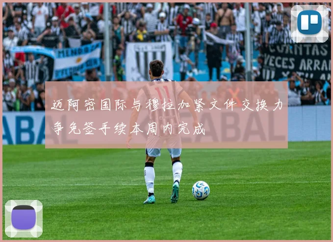 迈阿密国际与穆拉加紧文件交换力争免签手续本周内完成