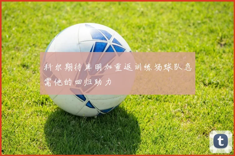 科尔期待库明加重返训练场球队急需他的回归助力