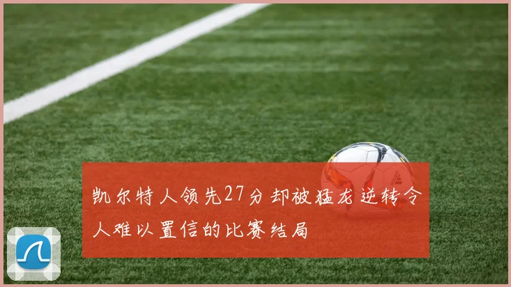 凯尔特人领先27分却被猛龙逆转令人难以置信的比赛结局