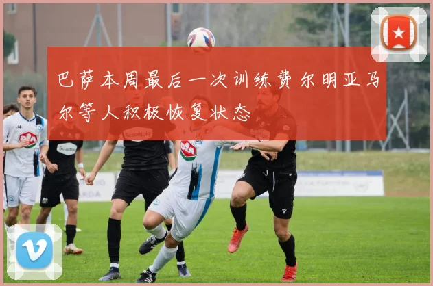 巴萨本周最后一次训练费尔明亚马尔等人积极恢复状态