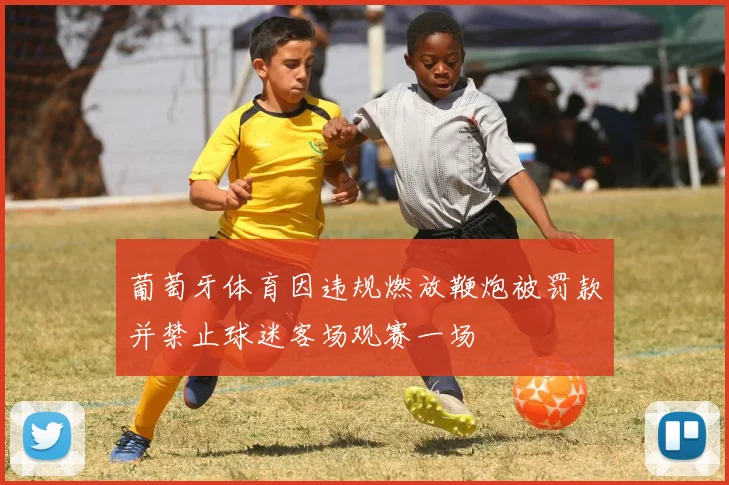葡萄牙体育因违规燃放鞭炮被罚款并禁止球迷客场观赛一场