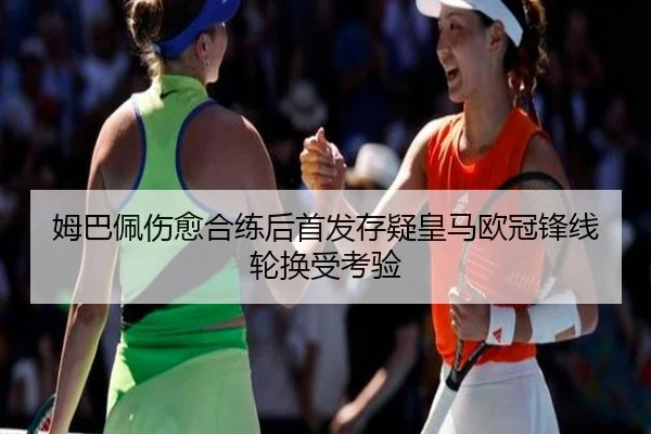 姆巴佩伤愈合练后首发存疑皇马欧冠锋线轮换受考验